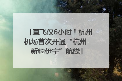 直飞仅6小时！杭州机场首次开通“杭州-新疆伊宁”航线