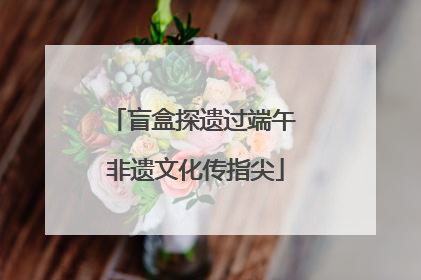 盲盒探遗过端午 非遗文化传指尖