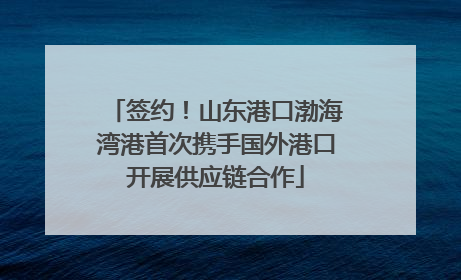 签约！山东港口渤海湾港首次携手国外港口开展供应链合作