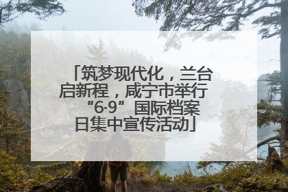筑梦现代化，兰台启新程，咸宁市举行“6·9”国际档案日集中宣传活动