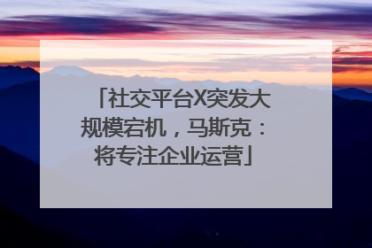 社交平台X突发大规模宕机，马斯克：将专注企业运营