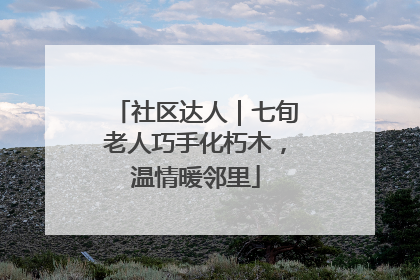 社区达人｜七旬老人巧手化朽木，温情暖邻里