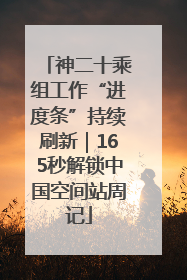 神二十乘组工作“进度条”持续刷新｜165秒解锁中国空间站周记
