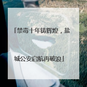禁毒十年铸辉煌，盐城公安启航再破浪