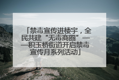 禁毒宣传进楼宇，全民共建“无毒商圈”——积玉桥街道开启禁毒宣传月系列活动