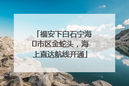 福安下白石宁海⇆市区金蛇头，海上直达航线开通