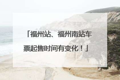 福州站、福州南站车票起售时间有变化！