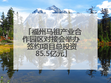 福州马祖产业合作园区对接会举办 签约项目总投资85.5亿元