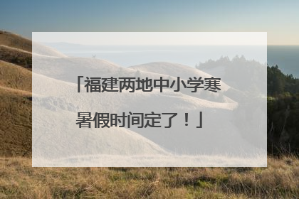 福建两地中小学寒暑假时间定了！
