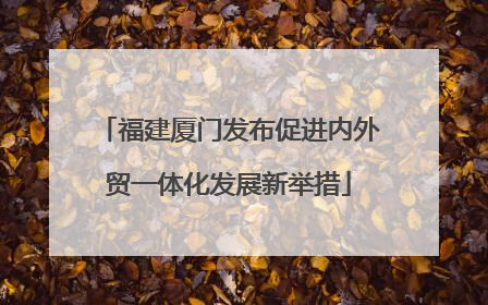 福建厦门发布促进内外贸一体化发展新举措