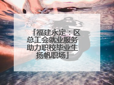 福建永定：区总工会就业服务助力职校毕业生扬帆职场
