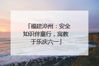 福建漳州：安全知识伴童行，寓教于乐庆六一