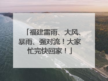 福建雷雨、大风、暴雨、强对流！大家忙完快回家！