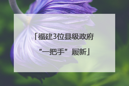 福建3位县级政府“一把手”履新