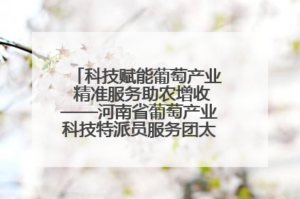 科技赋能葡萄产业 精准服务助农增收——河南省葡萄产业科技特派员服务团太康县科技服务纪实
