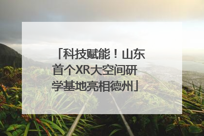 科技赋能！山东首个XR大空间研学基地亮相德州