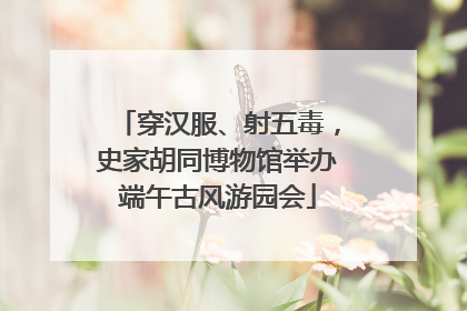 穿汉服、射五毒，史家胡同博物馆举办端午古风游园会