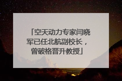 空天动力专家闫晓军已任北航副校长，曾破格晋升教授