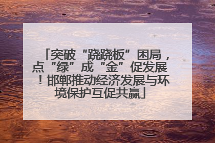 突破“跷跷板”困局，点“绿”成“金”促发展！邯郸推动经济发展与环境保护互促共赢