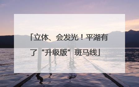 立体、会发光！平湖有了“升级版”斑马线