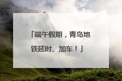 端午假期，青岛地铁延时、加车！