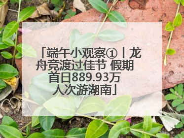 端午小观察①丨龙舟竞渡过佳节 假期首日889.93万人次游湖南