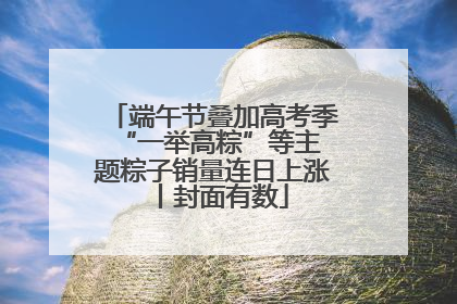 端午节叠加高考季 “一举高粽”等主题粽子销量连日上涨丨封面有数