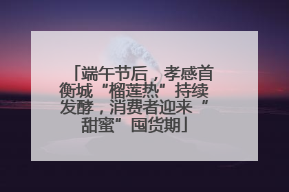 端午节后，孝感首衡城“榴莲热”持续发酵，消费者迎来“甜蜜”囤货期