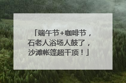 端午节+咖啡节，石老人浴场人鼓了，沙滩帐篷超千顶！