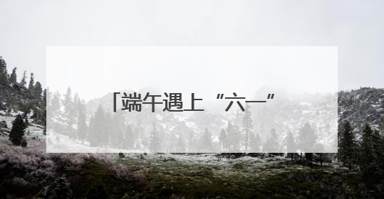 端午遇上“六一”，燃动假日经济