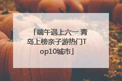 端午遇上六一 青岛上榜亲子游热门Top10城市