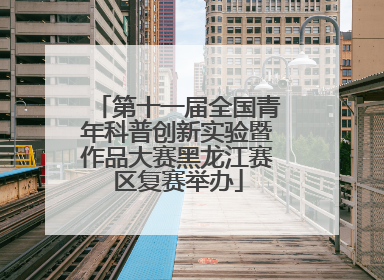 第十一届全国青年科普创新实验暨作品大赛黑龙江赛区复赛举办