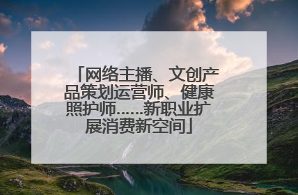 网络主播、文创产品策划运营师、健康照护师……新职业扩展消费新空间