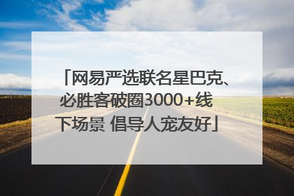 网易严选联名星巴克、必胜客破圈3000+线下场景 倡导人宠友好