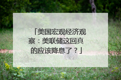 美国宏观经济观察：美联储这回真的应该降息了？