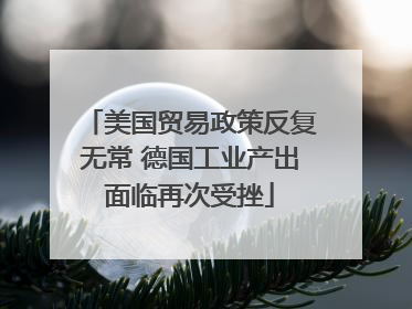 美国贸易政策反复无常 德国工业产出面临再次受挫