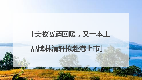 美妆赛道回暖，又一本土品牌林清轩拟赴港上市