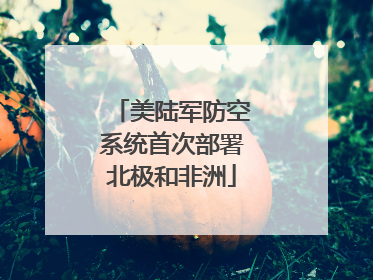 美陆军防空系统首次部署北极和非洲
