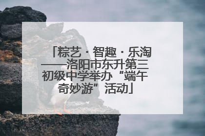 粽艺・智趣・乐淘——洛阳市东升第三初级中学举办“端午奇妙游”活动