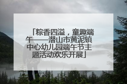 粽香四溢，童趣端午——潜山市黄泥镇中心幼儿园端午节主题活动欢乐开展