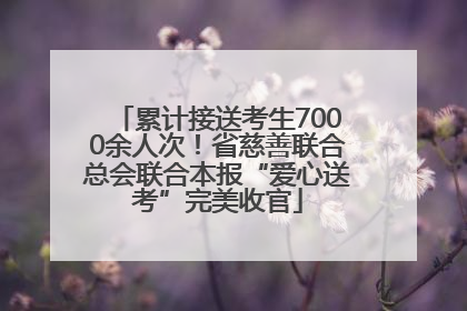 累计接送考生7000余人次！省慈善联合总会联合本报“爱心送考”完美收官