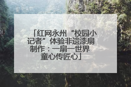红网永州“校园小记者”体验非遗漆扇制作：一扇一世界 童心传匠心