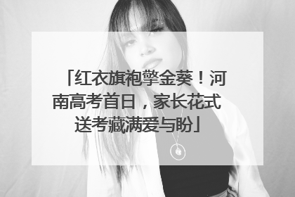 红衣旗袍擎金葵！河南高考首日，家长花式送考藏满爱与盼