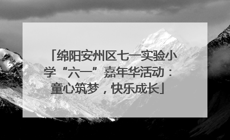 绵阳安州区七一实验小学“六一”嘉年华活动：童心筑梦，快乐成长