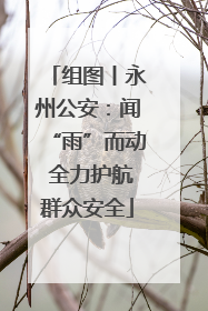 组图丨永州公安：闻“雨”而动 全力护航群众安全
