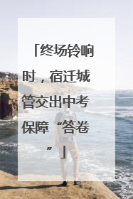 终场铃响时，宿迁城管交出中考保障“答卷”