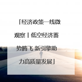 经济政策一线微观察丨低空经济蓄势腾飞 新引擎助力高质量发展