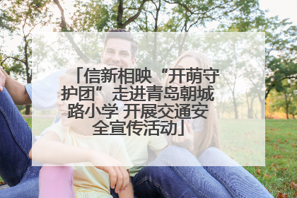 信新相映“开萌守护团”走进青岛朝城路小学 开展交通安全宣传活动