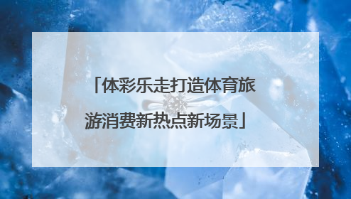 体彩乐走打造体育旅游消费新热点新场景