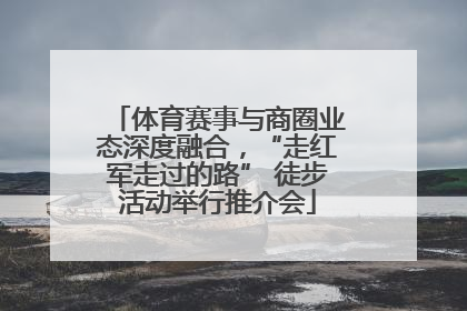 体育赛事与商圈业态深度融合，“走红军走过的路” 徒步活动举行推介会